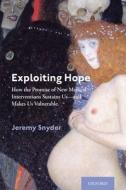 Exploiting Hope: How the Promise of New Medical Interventions Sustains Us--And Makes Us Vulnerable di Jeremy Snyder edito da OXFORD UNIV PR
