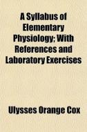 A Syllabus Of Elementary Physiology; With References And Laboratory Exercises di Ulysses Orange Cox edito da General Books Llc