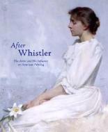 After Whistler: The Artist and His Influence on American Painting di Linda Merrill edito da High Museum of Art