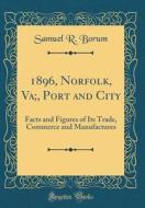 1896, Norfolk, Va;, Port and City: Facts and Figures of Its Trade, Commerce and Manufactures (Classic Reprint) di Samuel R. Borum edito da Forgotten Books