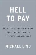Hell to Pay: How the Conspiracy to Keep Wages Low Is Destroying America di Michael Lind edito da PORTFOLIO
