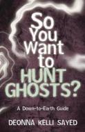So You Want to Hunt Ghosts? di Deonna Kelli Sayed edito da Llewellyn Publications,U.S.