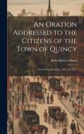 An Oration Addressed to the Citizens of the Town of Quincy di John Quincy Adams edito da LEGARE STREET PR