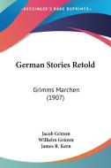 German Stories Retold: Grimms Marchen (1907) di Jacob Ludwig Carl Grimm, Wilhelm Grimm edito da Kessinger Publishing