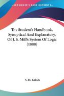The Student's Handbook, Synoptical and Explanatory, of J. S. Mill's System of Logic (1888) di A. H. Killick edito da Kessinger Publishing