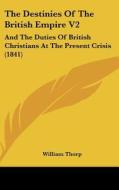 The Destinies of the British Empire V2: And the Duties of British Christians at the Present Crisis (1841) di William Thorp edito da Kessinger Publishing