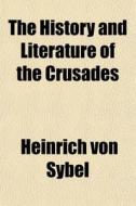 The History And Literature Of The Crusad di Heinrich Von Sybel edito da General Books