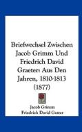 Briefwechsel Zwischen Jacob Grimm Und Friedrich David Graeter: Aus Den Jahren, 1810-1813 (1877) di Jacob Ludwig Carl Grimm, Friedrich David Grater edito da Kessinger Publishing
