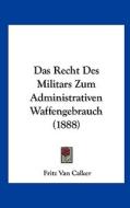 Das Recht Des Militars Zum Administrativen Waffengebrauch (1888) di Fritz Van Calker edito da Kessinger Publishing