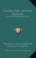 Under the Chinese Dragon: A Tale of Mongolia (1912) a Tale of Mongolia (1912) di Frederick Sadleir Brereton edito da Kessinger Publishing