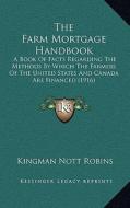 The Farm Mortgage Handbook: A Book of Facts Regarding the Methods by Which the Farmers of the United States and Canada Are Financed (1916) di Kingman Nott Robins edito da Kessinger Publishing