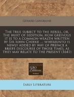 The True Subiect To The Rebell, Or, The Hurt Of Sedition, How Greivous It Is To A Common-wealth Written By Sir Iohn Cheeke ...; Whereunto Is Newly Add di Gerard Langbaine edito da Eebo Editions, Proquest