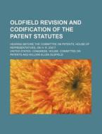 Oldfield Revision And Codification Of The Patent Statutes; Hearing Before The Committee On Patents, House Of Representatives, On H. R. 23417 di United States Congress Patents edito da General Books Llc