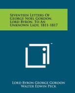 Seventeen Letters of George Noel Gordon, Lord Byron, to an Unknown Lady, 1811-1817 di George Gordon Byron edito da Literary Licensing, LLC