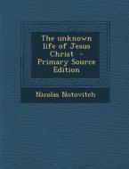 The Unknown Life of Jesus Christ di Nicolas Notovitch edito da Nabu Press
