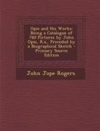 Opie and His Works: Being a Catalogue of 760 Pictures by John Opie, R.A., Preceded by a Biographical Sketch di John Jope Rogers edito da Nabu Press
