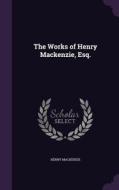 The Works Of Henry Mackenzie, Esq. di Henry MacKenzie edito da Palala Press
