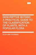Descriptive Botany. a Practical Guide to the Classification of Plants, With a Popular Flora di Eliza Ann Youmans edito da HardPress Publishing
