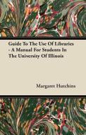Guide To The Use Of Libraries - A Manual For Students In The University Of Illinois di Margaret Hutchins edito da Bowen Press
