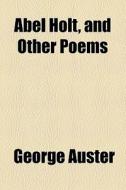Abel Holt, And Other Poems di George Auster edito da General Books Llc