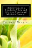 Fibromyalgia in a Nutshell: A Safe and Effective Functional Medicine Strategy di Alex Vasquez, Dr Alex Vasquez edito da Createspace