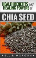Health Benefits and Healing Powers of Chia Seed di Ellie Morgan edito da Createspace