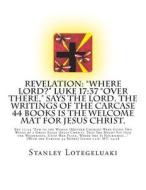 Revelation: "Where Lord?" Luke 17:37 "Over There," Says the Lord. the Writings of the Carcase 44 Books Is the Welcome Mat for Jesu di Stanley Ole Lotegeluaki, MR Stanley Ole Lotegeluaki edito da Createspace