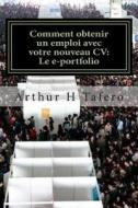 Comment Obtenir Un Emploi Avec Votre Nouveau CV: Le E-Portfolio: Le Guide de Eportfolio di Arthur H. Tafero edito da Createspace