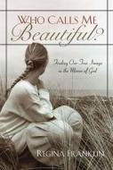 Who Calls Me Beautiful?: Finding One True Image in the Mirror of God di Regina Franklin edito da Discovery House Publishers