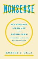 Nonsense: Red Herrings, Straw Men and Sacred Cows: How We Abuse Logic in Our Everyday Language di Robert J. Gula edito da AXIOS PR