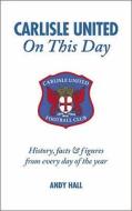 Carlisle United on This Day: History, Facts & Figures from Every Day of the Year di Andy Hall edito da Pitch Publishing (Brighton) Ltd