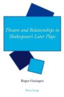 Theatre and Relationships in Shakespeare's Later Plays di Roger Grainger edito da Lang, Peter