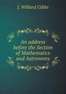 An Address Before The Section Of Mathematics And Astronomy di J Willard Gibbs edito da Book On Demand Ltd.