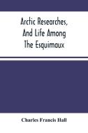 Arctic Researches, And Life Among The Esquimaux di Francis Hall Charles Francis Hall edito da Alpha Editions