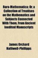 Rara-mathematica; Or, A Collection Of Treatises On The Mathematics And Subjects Connected With Them, From Ancient Inedited Manuscripts di J. O. Halliwell-Phillipps, James Orchard Halliwell-Phillipps edito da General Books Llc