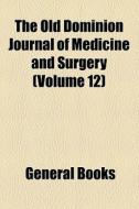 The Old Dominion Journal Of Medicine And Surgery (volume 12) di Unknown Author, Books Group edito da General Books Llc