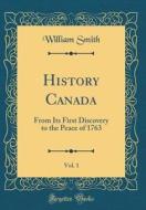 History Canada, Vol. 1: From Its First Discovery to the Peace of 1763 (Classic Reprint) di William Smith edito da Forgotten Books