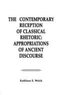 The Contemporary Reception Of Classical Rhetoric di Kathleen E. Welch edito da Taylor & Francis Inc