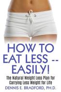How to Eat Less -- Easily!: The Natural Weight Loss Plan for Carrying Less Weight for Life di Dennis E. Bradford Ph. D. edito da IRONOX WORKS INC