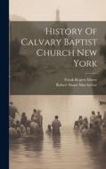 History Of Calvary Baptist Church New York di Robert Stuart Macarthur edito da LEGARE STREET PR