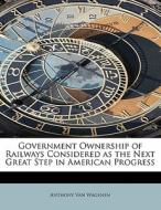 Government Ownership of Railways Considered as the Next Great Step in American Progress di Anthony Van Wagenen edito da BiblioLife