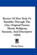 Review of New York or Rambles Through the City, Original Poems: Moral, Religious, Sarcastic, and Descriptive (1814) di Thomas Eaton edito da Kessinger Publishing