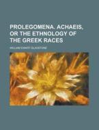 Prolegomena. Achaeis, or the Ethnology of the Greek Races di William Ewart Gladstone edito da Rarebooksclub.com