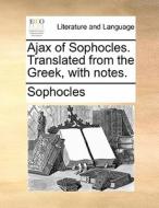 Ajax Of Sophocles. Translated From The Greek, With Notes di Sophocles edito da Gale Ecco, Print Editions