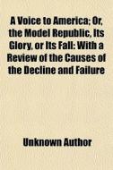 A Voice To America; Or, The Model Republic, Its Glory, Or Its Fall: With A Review Of The Causes Of The Decline And Failure di Unknown Author, Edward Walker edito da General Books Llc