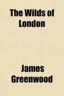 The Wilds Of London di James Greenwood edito da General Books