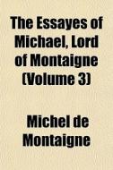 The Essayes Of Michael, Lord Of Montaign di Michel de Montaigne edito da General Books