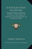A Popular Essay on Entire Sanctification: In Which the Subject Is Explained, Recommended, an Improved (1835) di Robert Harrison edito da Kessinger Publishing
