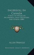 Ingersoll in Canada: A Reply to Wendling, Archbishop Lynch, Bystander, and Others (1880) di Allen Pringle edito da Kessinger Publishing