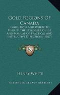 Gold Regions of Canada: Gold, How and Where to Find It! the Explorer's Guide and Manual of Practical and Instructive Directions (1867) di Henry White edito da Kessinger Publishing